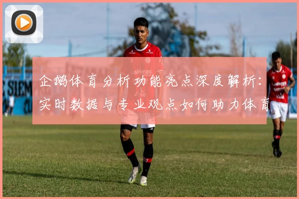 企鹅体育分析功能亮点深度解析:实时数据与专业观点如何助力体育迷
