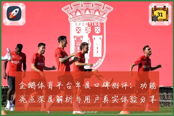 企鹅体育平台年度口碑测评：功能亮点深度解析与用户真实体验分享