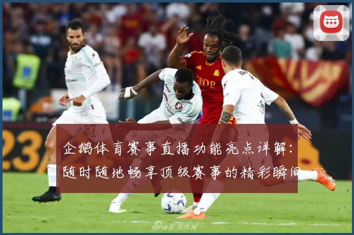 企鹅体育赛事直播功能亮点详解：随时随地畅享顶级赛事的精彩瞬间