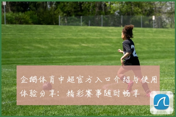 企鹅体育中超官方入口介绍与使用体验分享：精彩赛事随时畅享