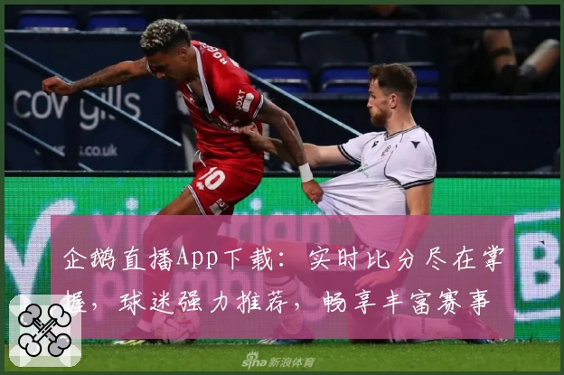 企鹅直播App下载：实时比分尽在掌握，球迷强力推荐，畅享丰富赛事功能
