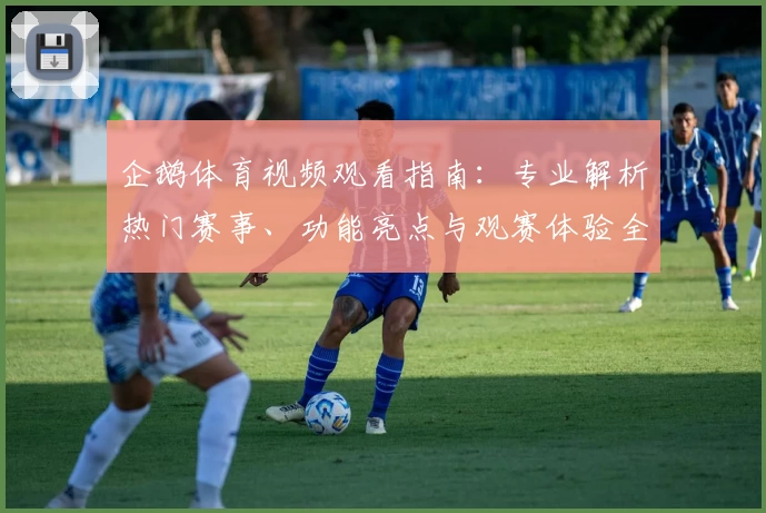 企鹅体育视频观看指南：专业解析热门赛事、功能亮点与观赛体验全揭秘