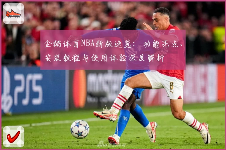 企鹅体育NBA新版速览：功能亮点、安装教程与使用体验深度解析