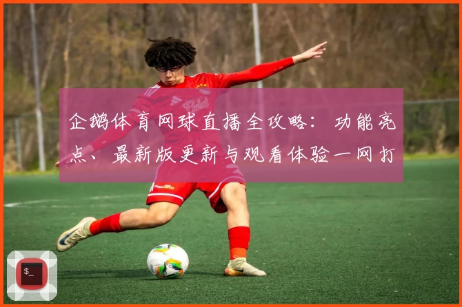 企鹅体育网球直播全攻略：功能亮点、最新版更新与观看体验一网打尽