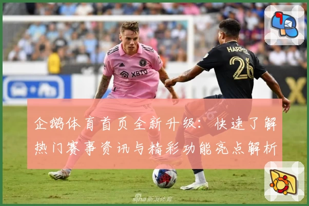 企鹅体育首页全新升级：快速了解热门赛事资讯与精彩功能亮点解析