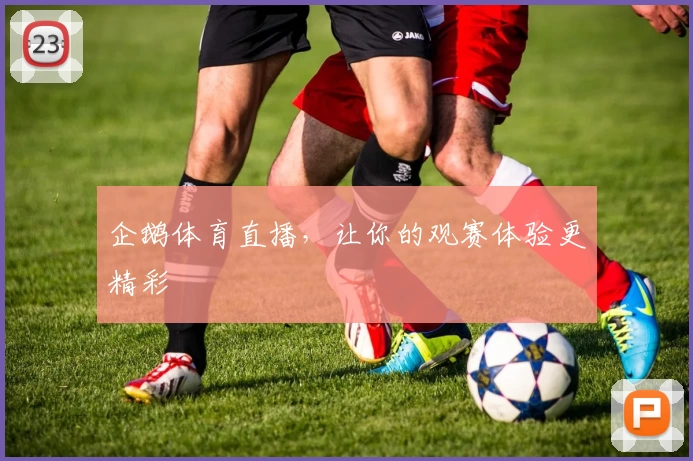 企鹅体育直播，让你的观赛体验更精彩