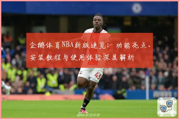 企鹅体育NBA新版速览：功能亮点、安装教程与使用体验深度解析