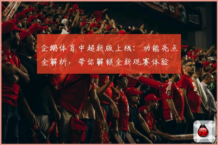 企鹅体育中超新版上线：功能亮点全解析，带你解锁全新观赛体验