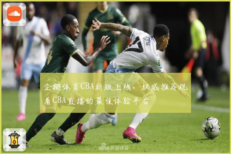 企鹅体育CBA新版上线,权威推荐观看CBA直播的最佳体验平台