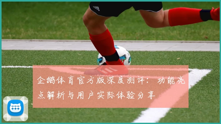 企鹅体育官方版深度测评：功能亮点解析与用户实际体验分享