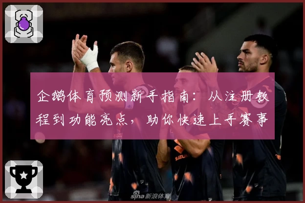 企鹅体育预测新手指南：从注册教程到功能亮点，助你快速上手赛事解析