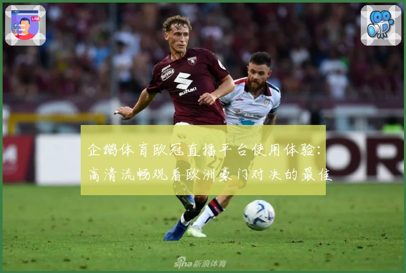 企鹅体育欧冠直播平台使用体验：高清流畅观看欧洲豪门对决的最佳选择