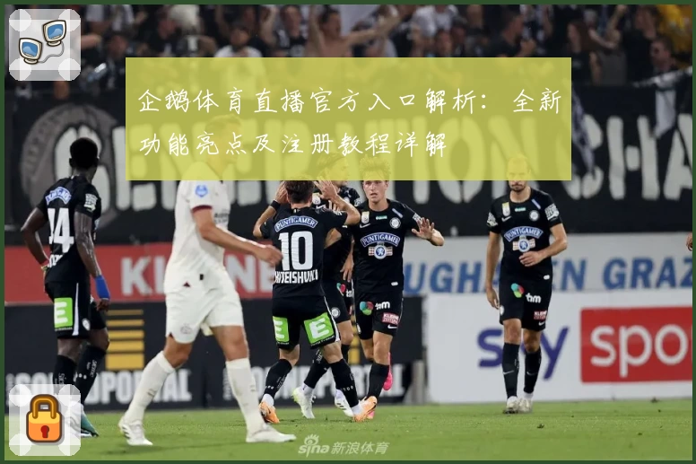企鹅体育直播官方入口解析：全新功能亮点及注册教程详解