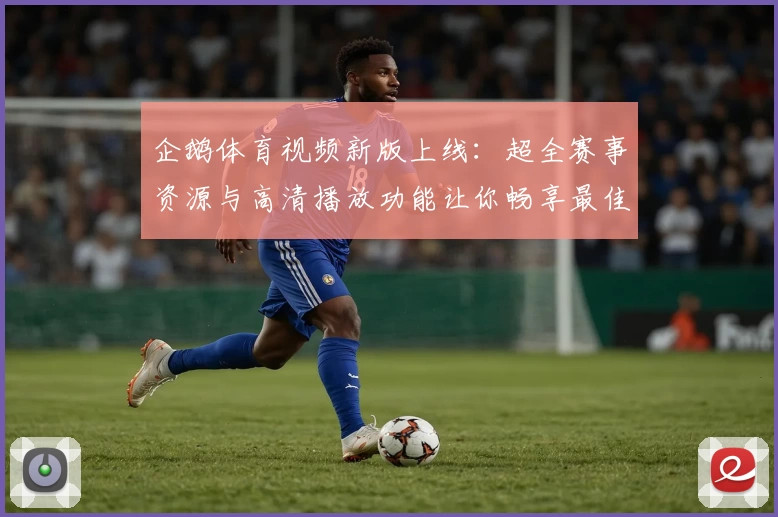 企鹅体育视频新版上线：超全赛事资源与高清播放功能让你畅享最佳观赛体验