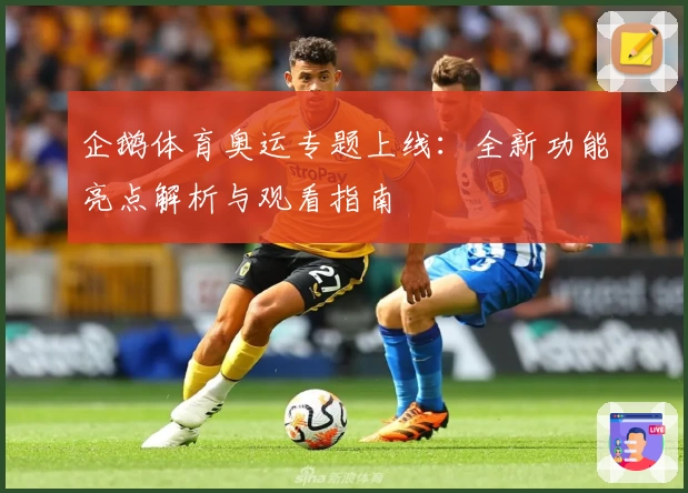 企鹅体育奥运专题上线：全新功能亮点解析与观看指南