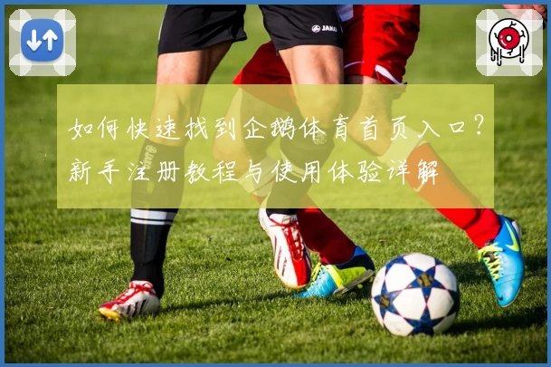 如何快速找到企鹅体育首页入口？新手注册教程与使用体验详解