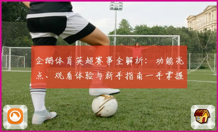 企鹅体育英超赛事全解析：功能亮点、观看体验与新手指南一手掌握