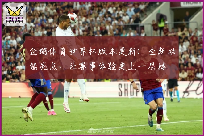 企鹅体育世界杯版本更新：全新功能亮点，让赛事体验更上一层楼