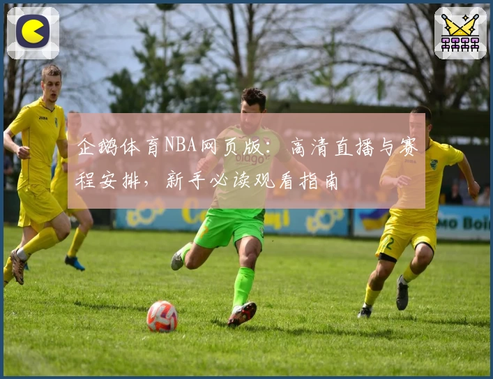 企鹅体育NBA网页版：高清直播与赛程安排，新手必读观看指南