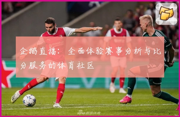企鹅直播：全面体验赛事分析与比分服务的体育社区
