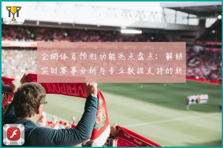 企鹅体育预测功能亮点盘点：解锁实时赛事分析与专业数据支持的新体验