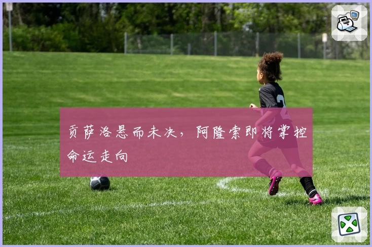 贡萨洛悬而未决，阿隆索即将掌控命运走向