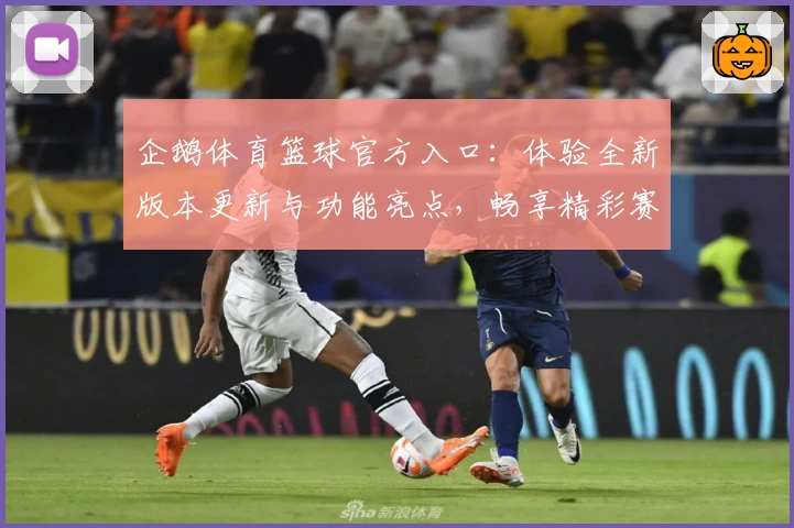 企鹅体育篮球官方入口：体验全新版本更新与功能亮点，畅享精彩赛事直播