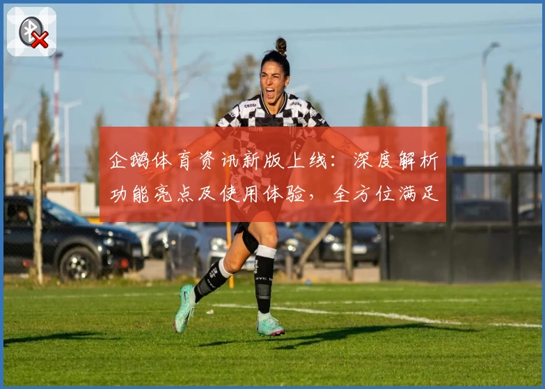 企鹅体育资讯新版上线：深度解析功能亮点及使用体验，全方位满足体育迷需求