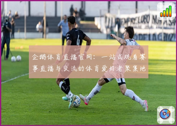 企鹅体育直播官网：一站式观看赛事直播与交流的体育爱好者聚集地
