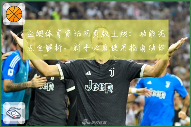 企鹅体育资讯网页版上线：功能亮点全解析，新手必看使用指南助你畅享赛事