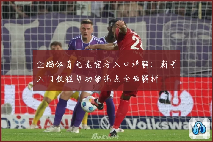 企鹅体育电竞官方入口详解：新手入门教程与功能亮点全面解析