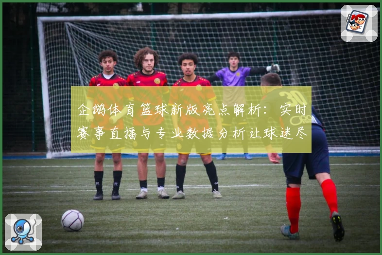 企鹅体育篮球新版亮点解析：实时赛事直播与专业数据分析让球迷尽享畅快体验
