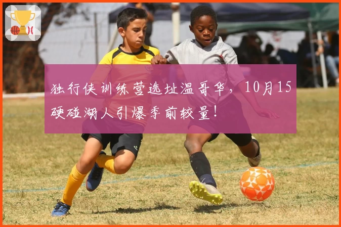 独行侠训练营选址温哥华，10月15硬碰湖人引爆季前较量！