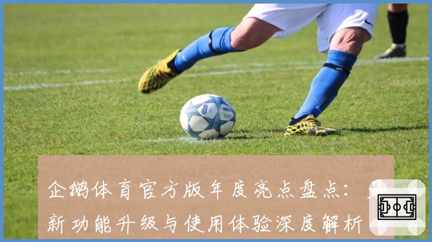 企鹅体育官方版年度亮点盘点：最新功能升级与使用体验深度解析