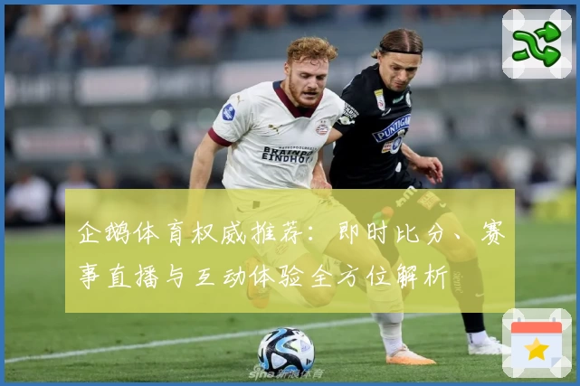 企鹅体育权威推荐：即时比分、赛事直播与互动体验全方位解析