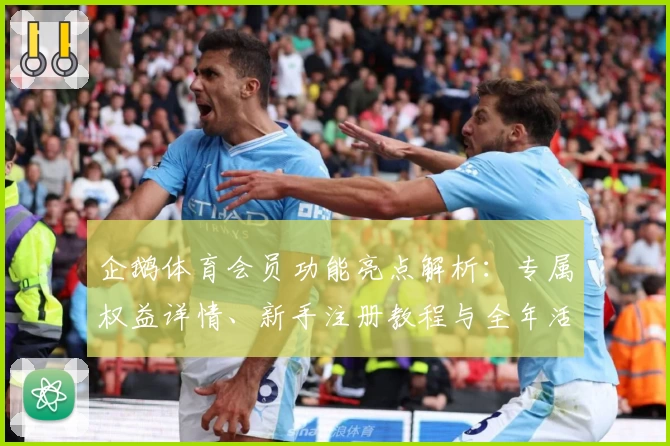 企鹅体育会员功能亮点解析：专属权益详情、新手注册教程与全年活动福利一览