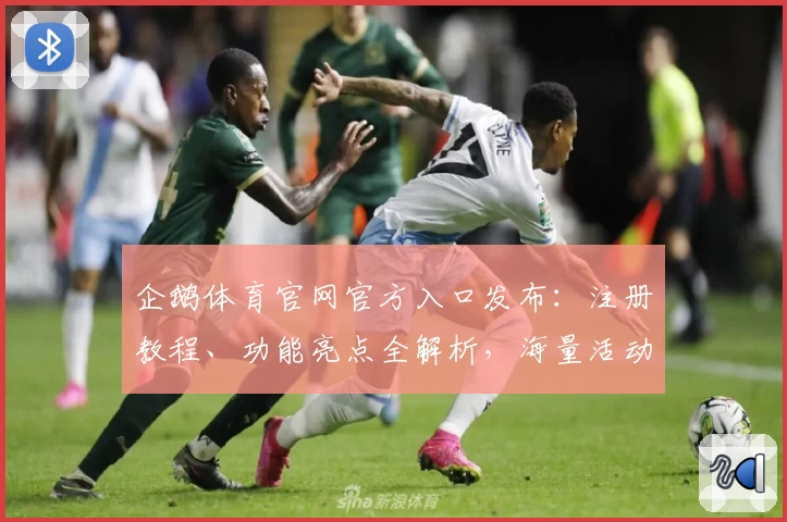 企鹅体育官网官方入口发布：注册教程、功能亮点全解析，海量活动福利等你体验