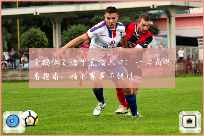 企鹅体育德甲直播入口：一站式观看指南，精彩赛事不错过