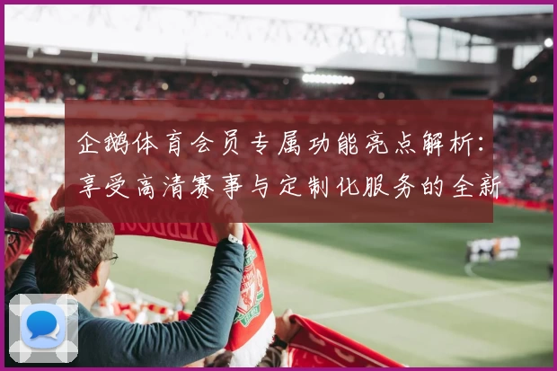 企鹅体育会员专属功能亮点解析：享受高清赛事与定制化服务的全新体验