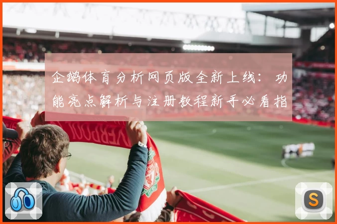 企鹅体育分析网页版全新上线：功能亮点解析与注册教程新手必看指南