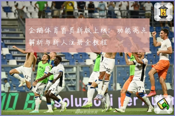 企鹅体育首页新版上线：功能亮点解析与新人注册全教程