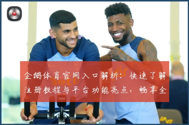 企鹅体育官网入口解析：快速了解注册教程与平台功能亮点，畅享全新观赛体验