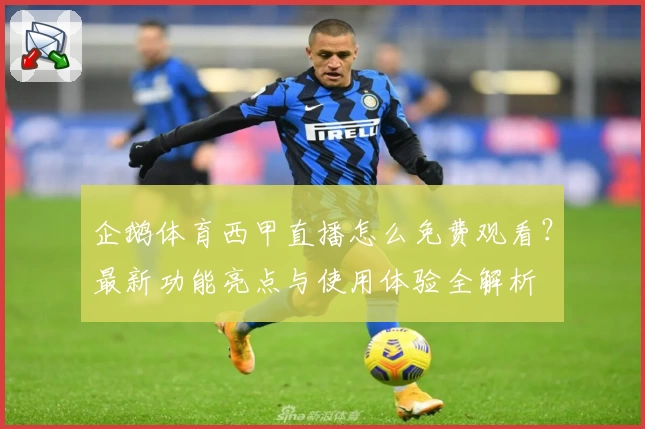 企鹅体育西甲直播怎么免费观看？最新功能亮点与使用体验全解析