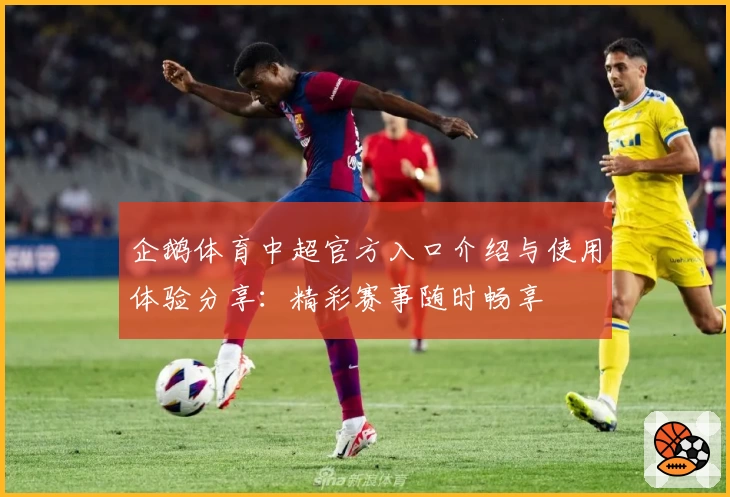 企鹅体育中超官方入口介绍与使用体验分享：精彩赛事随时畅享