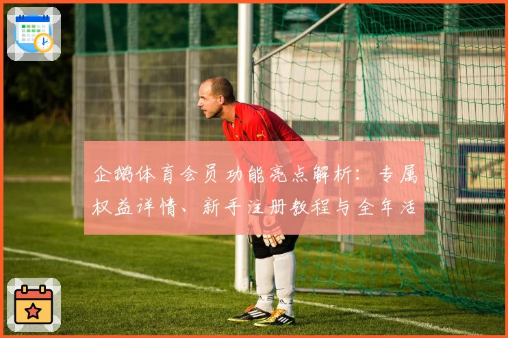 企鹅体育会员功能亮点解析：专属权益详情、新手注册教程与全年活动福利一览