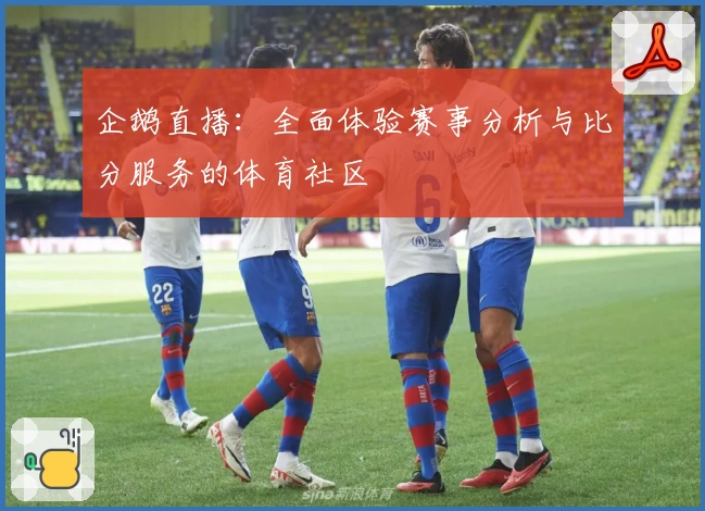 企鹅直播：全面体验赛事分析与比分服务的体育社区