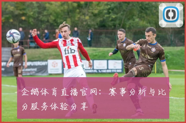 企鹅体育直播官网：赛事分析与比分服务体验分享