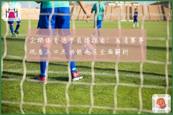 企鹅体育德甲直播指南：高清赛事观看入口及功能亮点全面解析