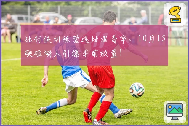 独行侠训练营选址温哥华，10月15硬碰湖人引爆季前较量！