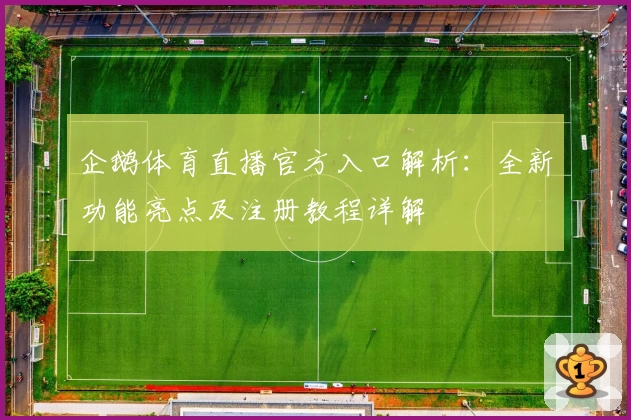 企鹅体育直播官方入口解析：全新功能亮点及注册教程详解